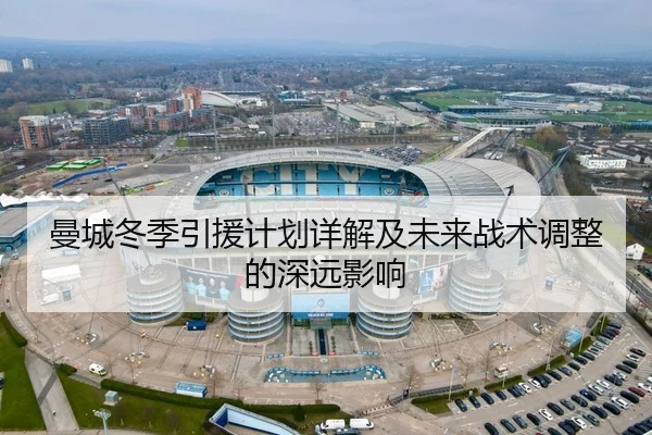 曼城冬季引援计划详解及未来战术调整的深远影响 | IM SPORTS