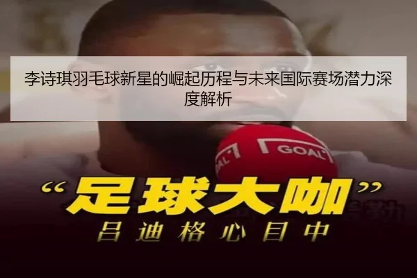 李诗琪羽毛球新星的崛起历程与未来国际赛场潜力深度解析（IM SPORTS）